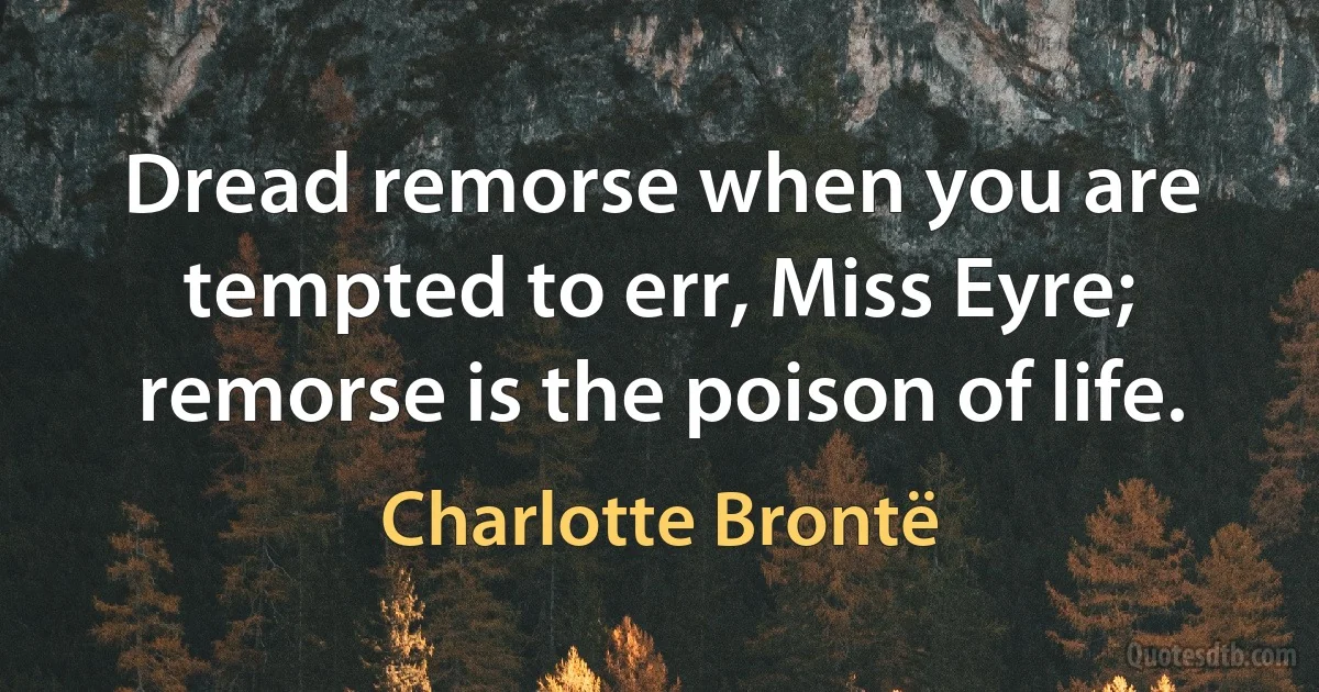 Dread remorse when you are tempted to err, Miss Eyre; remorse is the poison of life. (Charlotte Brontë)