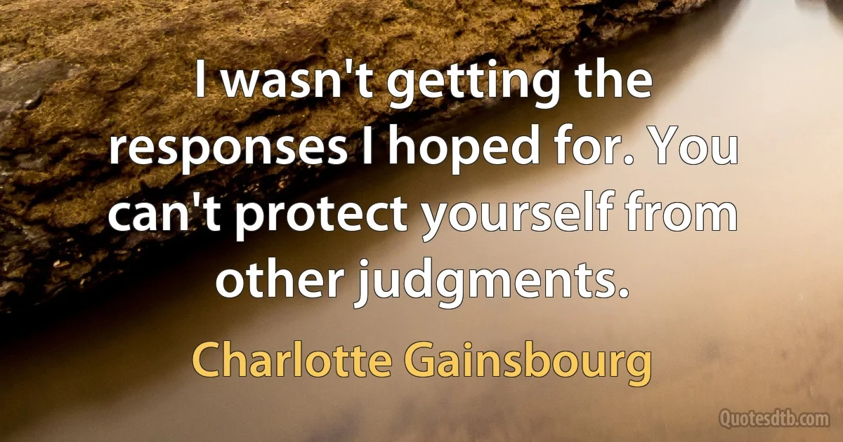 I wasn't getting the responses I hoped for. You can't protect yourself from other judgments. (Charlotte Gainsbourg)