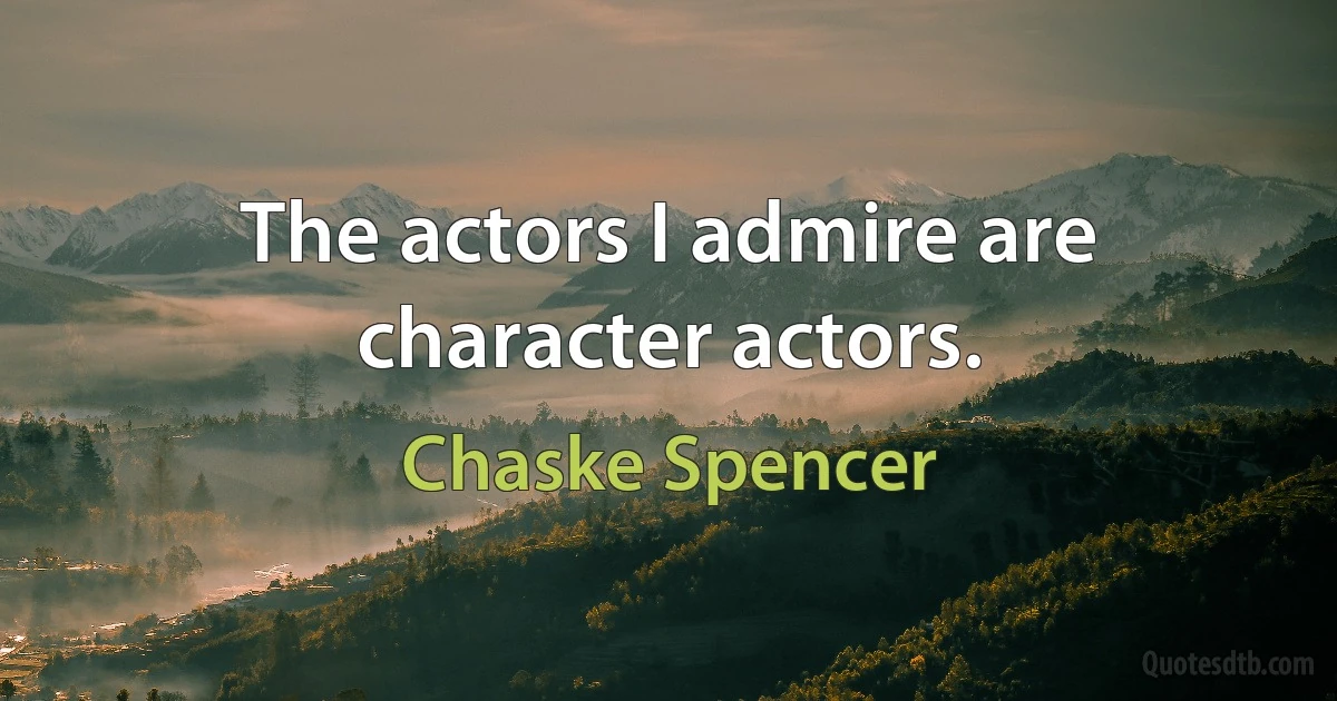 The actors I admire are character actors. (Chaske Spencer)