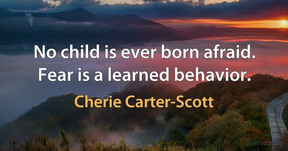 No child is ever born afraid. Fear is a learned behavior. (Cherie Carter-Scott)