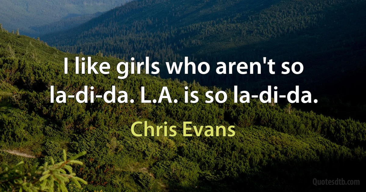 I like girls who aren't so la-di-da. L.A. is so la-di-da. (Chris Evans)