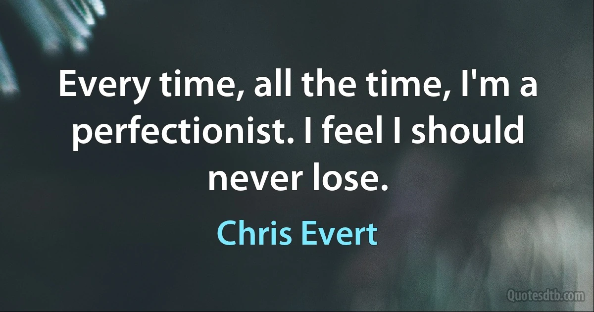 Every time, all the time, I'm a perfectionist. I feel I should never lose. (Chris Evert)