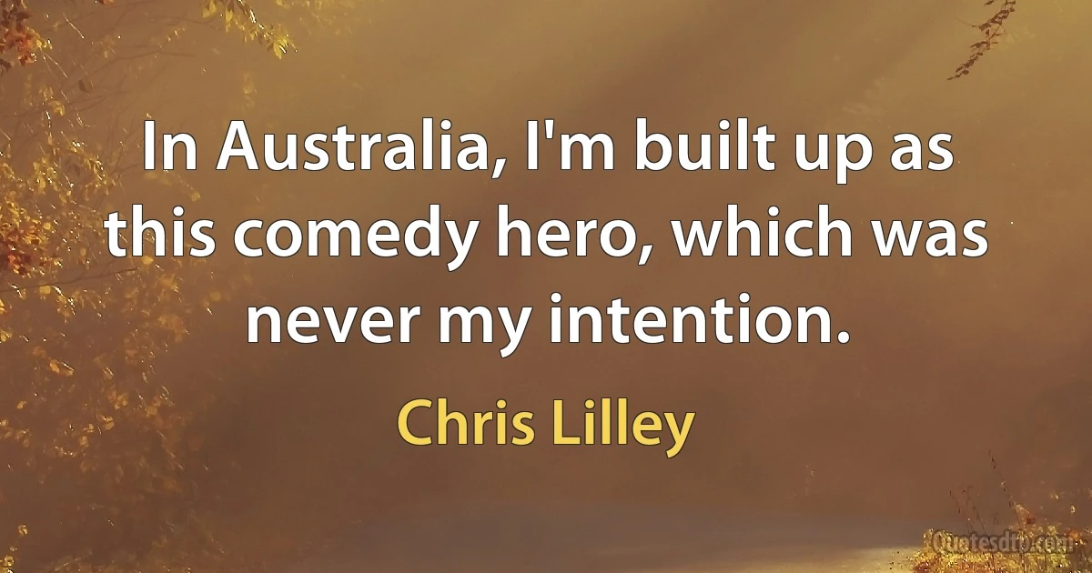 In Australia, I'm built up as this comedy hero, which was never my intention. (Chris Lilley)