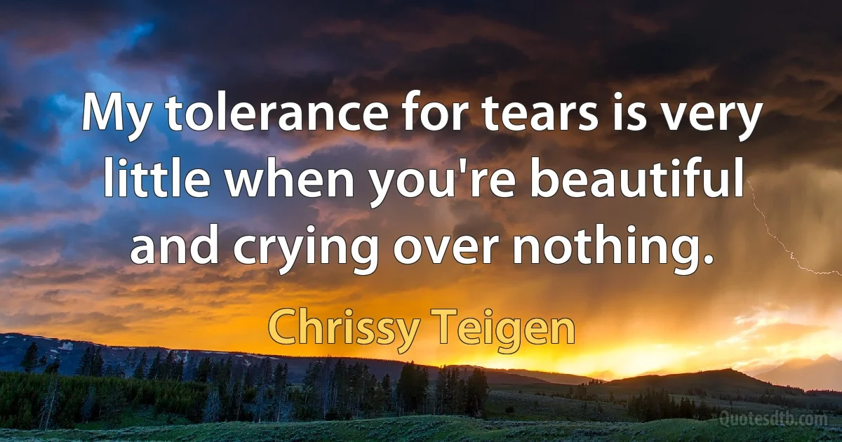 My tolerance for tears is very little when you're beautiful and crying over nothing. (Chrissy Teigen)