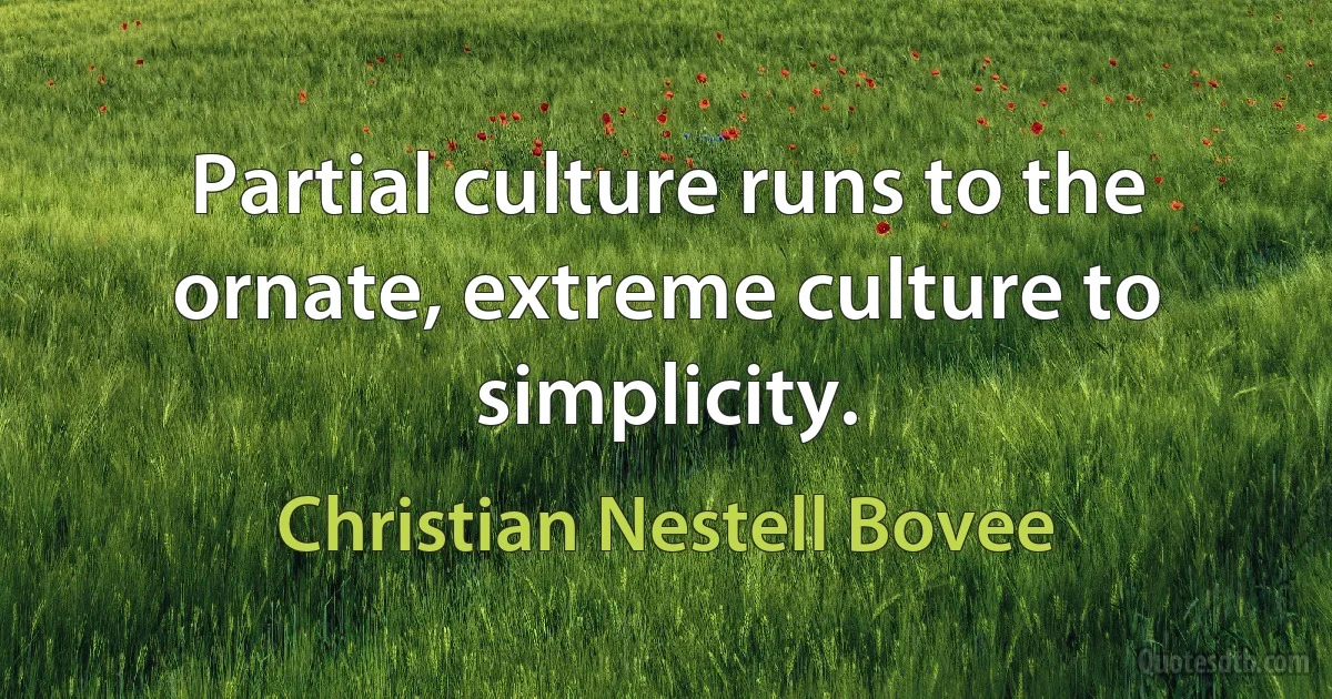 Partial culture runs to the ornate, extreme culture to simplicity. (Christian Nestell Bovee)