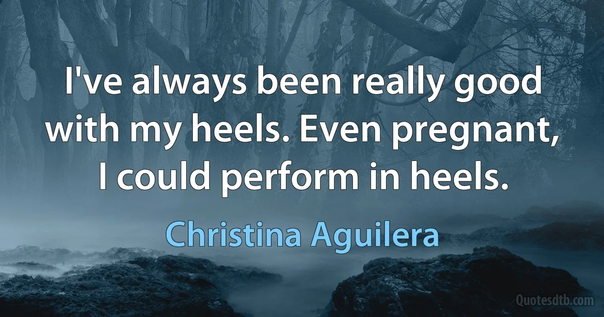 I've always been really good with my heels. Even pregnant, I could perform in heels. (Christina Aguilera)