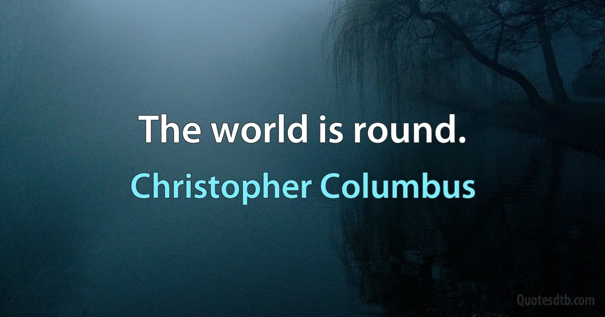 The world is round. (Christopher Columbus)