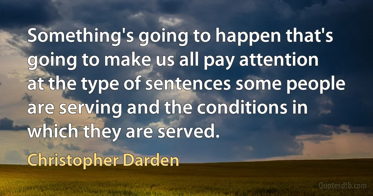 Something's going to happen that's going to make us all pay attention at the type of sentences some people are serving and the conditions in which they are served. (Christopher Darden)