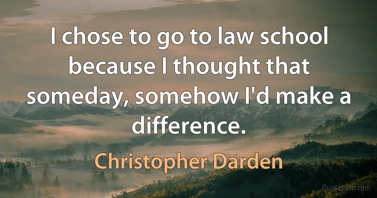 I chose to go to law school because I thought that someday, somehow I'd make a difference. (Christopher Darden)