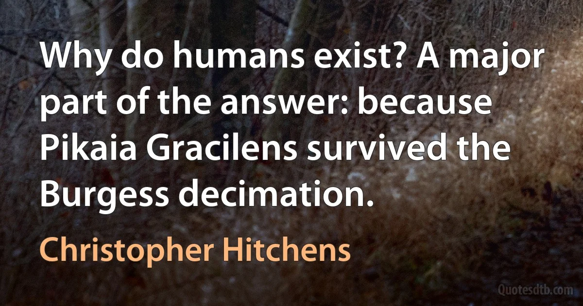 Why do humans exist? A major part of the answer: because Pikaia Gracilens survived the Burgess decimation. (Christopher Hitchens)