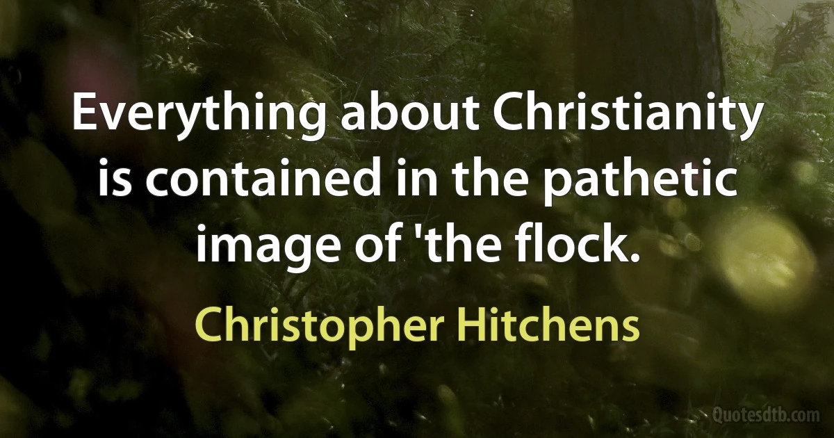 Everything about Christianity is contained in the pathetic image of 'the flock. (Christopher Hitchens)