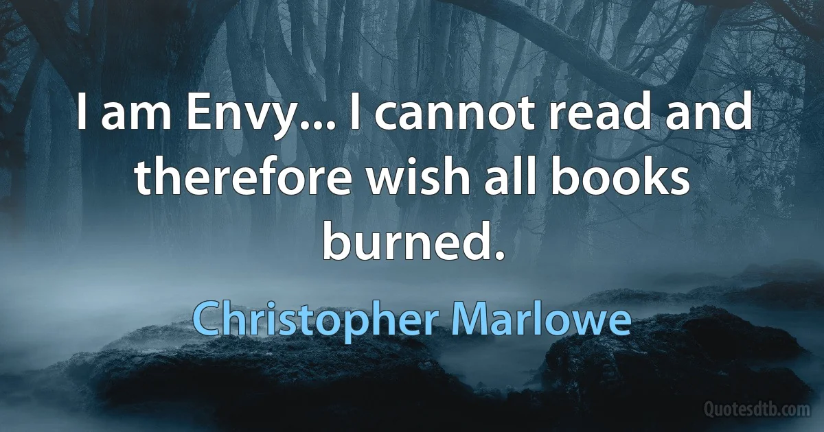 I am Envy... I cannot read and therefore wish all books burned. (Christopher Marlowe)