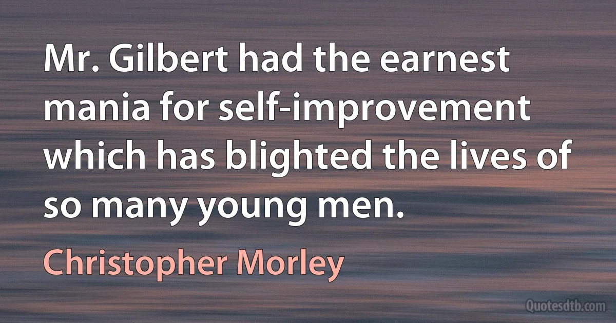 Mr. Gilbert had the earnest mania for self-improvement which has blighted the lives of so many young men. (Christopher Morley)