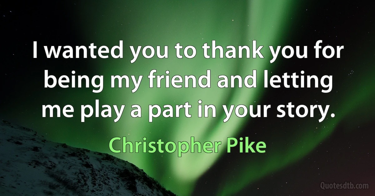 I wanted you to thank you for being my friend and letting me play a part in your story. (Christopher Pike)