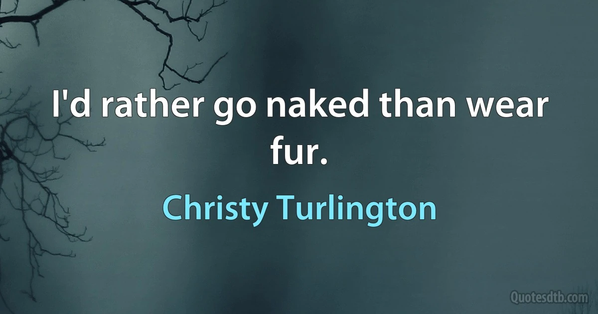 I'd rather go naked than wear fur. (Christy Turlington)