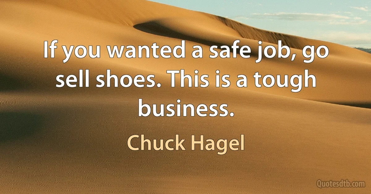 If you wanted a safe job, go sell shoes. This is a tough business. (Chuck Hagel)