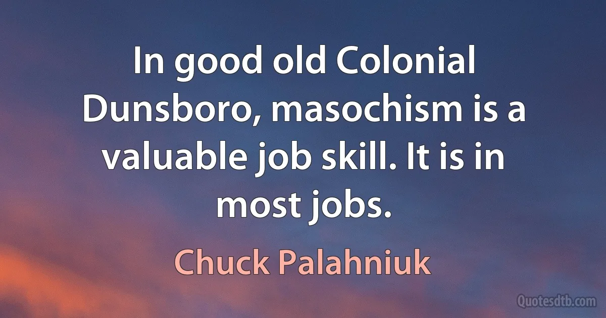 In good old Colonial Dunsboro, masochism is a valuable job skill. It is in most jobs. (Chuck Palahniuk)