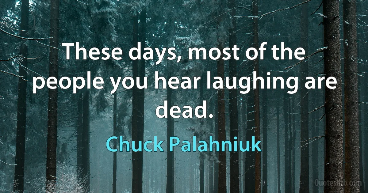 These days, most of the people you hear laughing are dead. (Chuck Palahniuk)