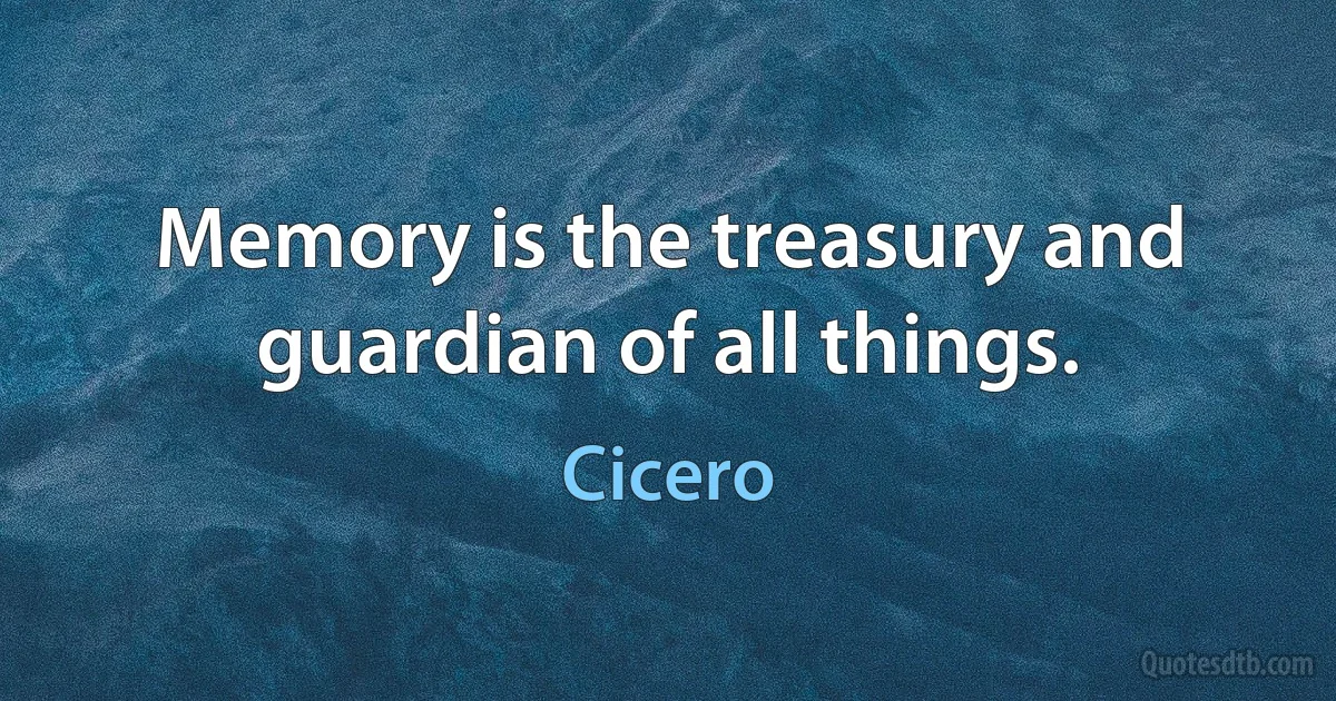 Memory is the treasury and guardian of all things. (Cicero)