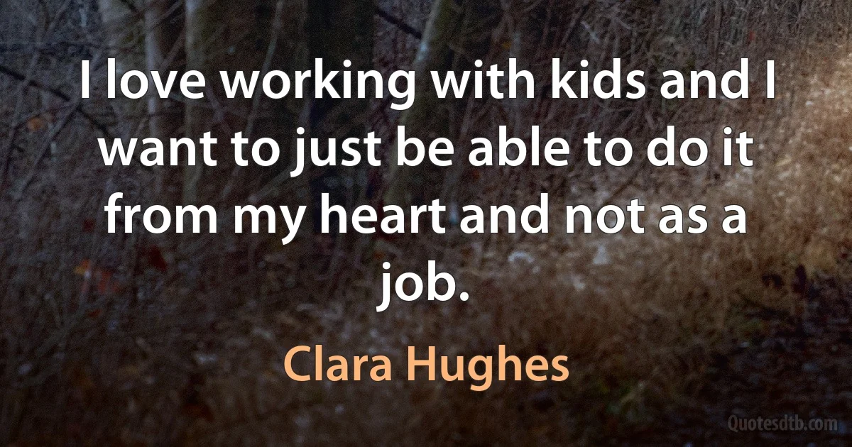 I love working with kids and I want to just be able to do it from my heart and not as a job. (Clara Hughes)