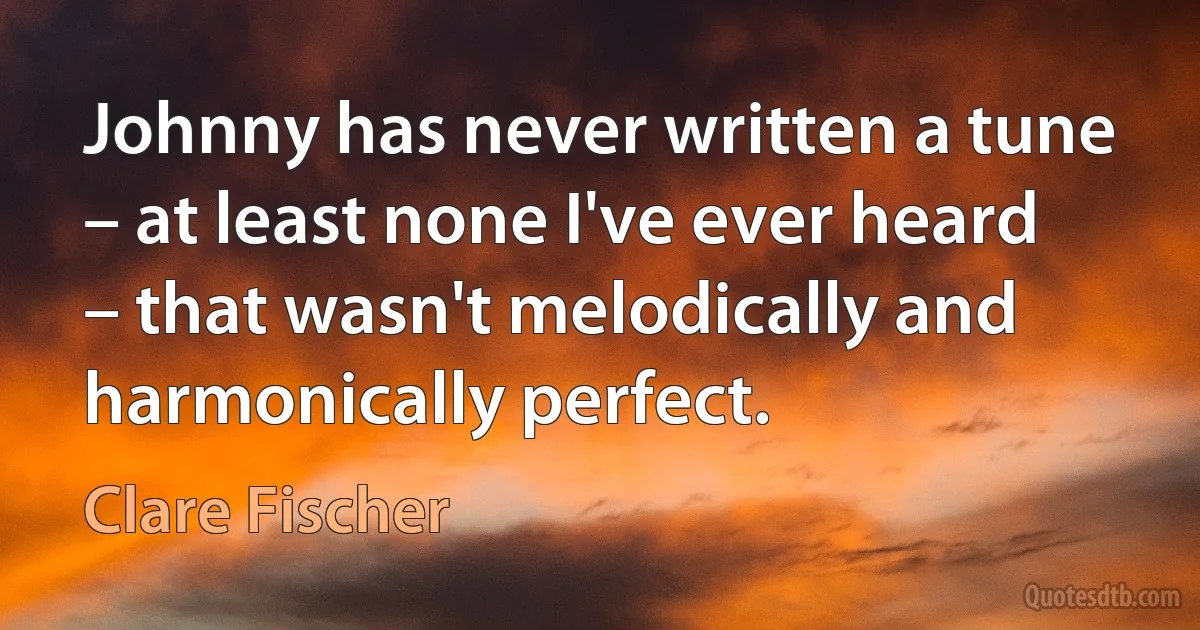 Johnny has never written a tune – at least none I've ever heard – that wasn't melodically and harmonically perfect. (Clare Fischer)