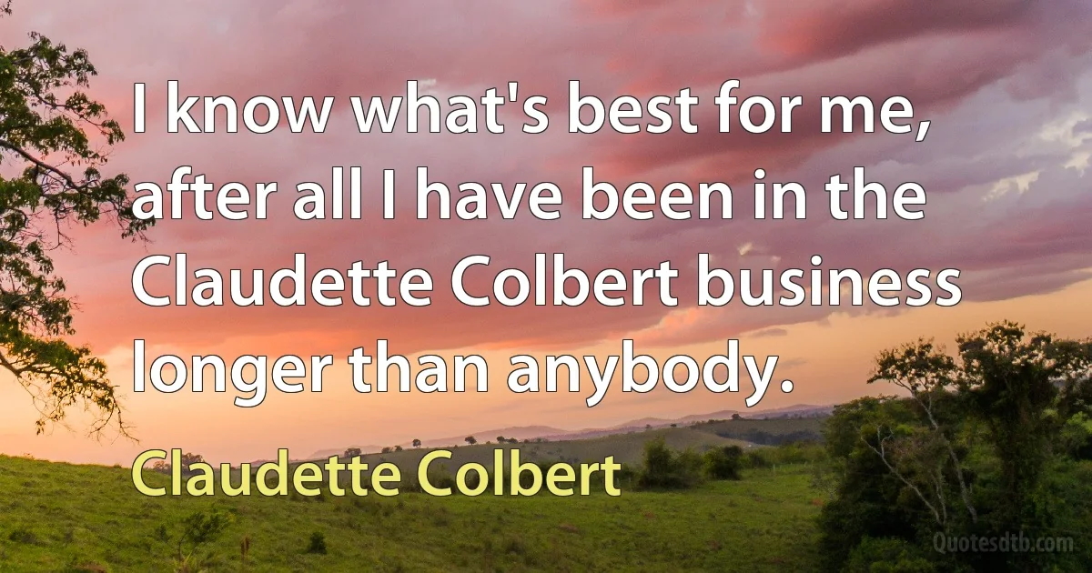 I know what's best for me, after all I have been in the Claudette Colbert business longer than anybody. (Claudette Colbert)