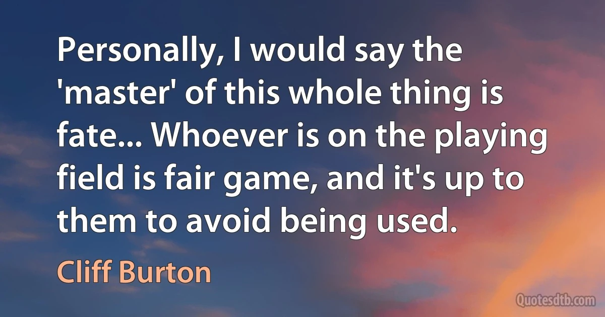 Personally, I would say the 'master' of this whole thing is fate... Whoever is on the playing field is fair game, and it's up to them to avoid being used. (Cliff Burton)