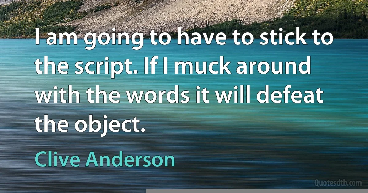 I am going to have to stick to the script. If I muck around with the words it will defeat the object. (Clive Anderson)