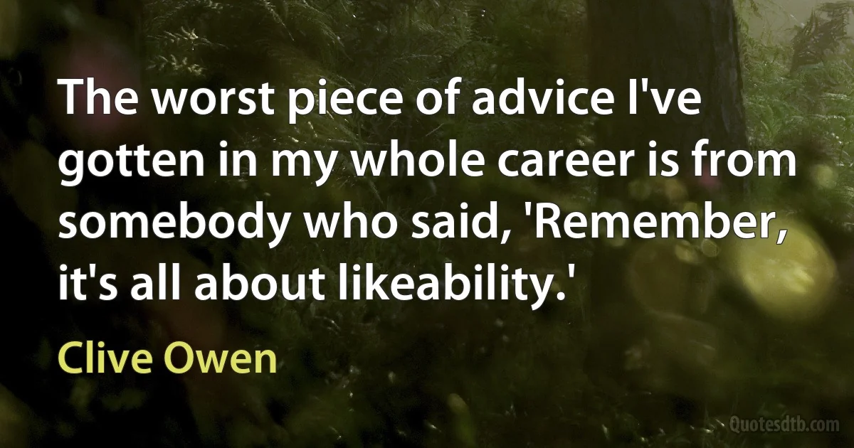 The worst piece of advice I've gotten in my whole career is from somebody who said, 'Remember, it's all about likeability.' (Clive Owen)