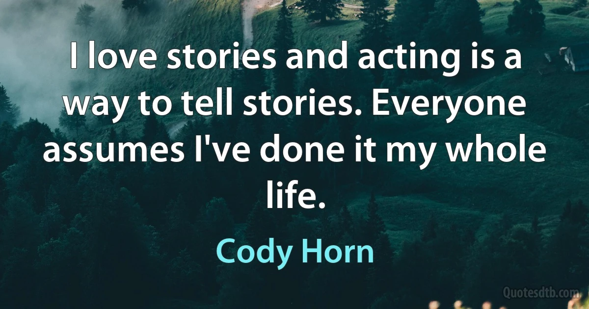 I love stories and acting is a way to tell stories. Everyone assumes I've done it my whole life. (Cody Horn)