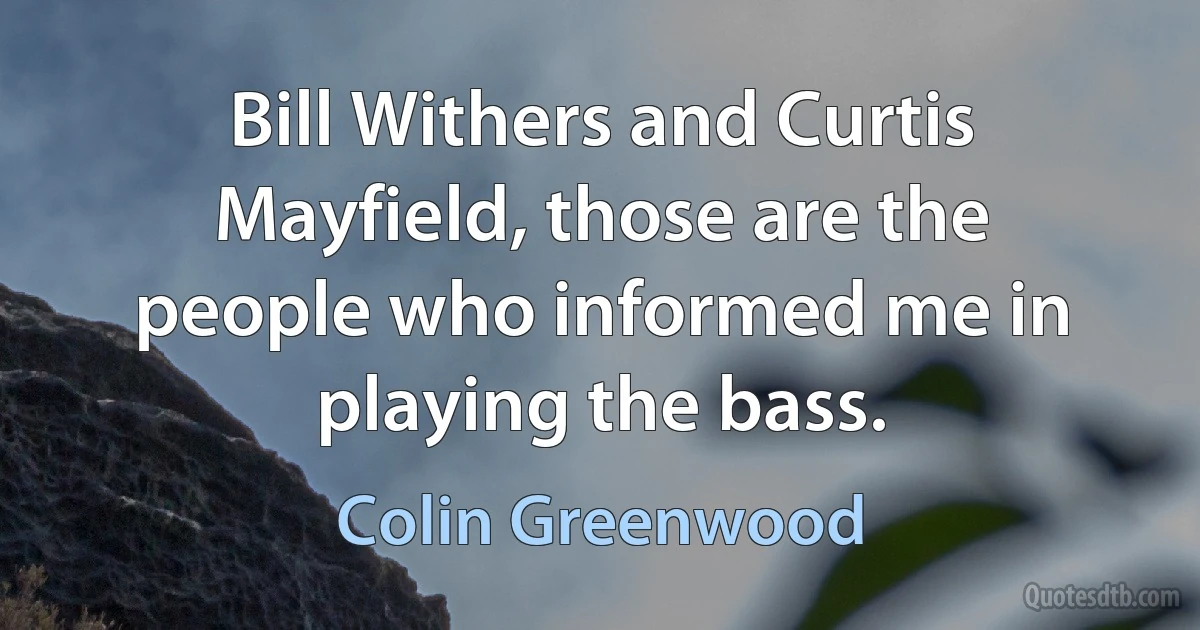 Bill Withers and Curtis Mayfield, those are the people who informed me in playing the bass. (Colin Greenwood)