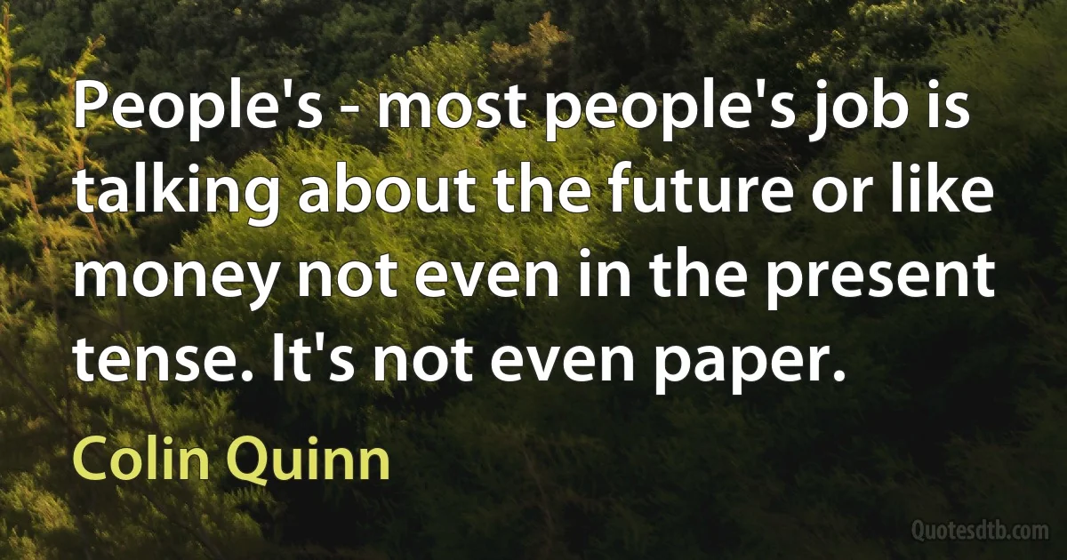 People's - most people's job is talking about the future or like money not even in the present tense. It's not even paper. (Colin Quinn)