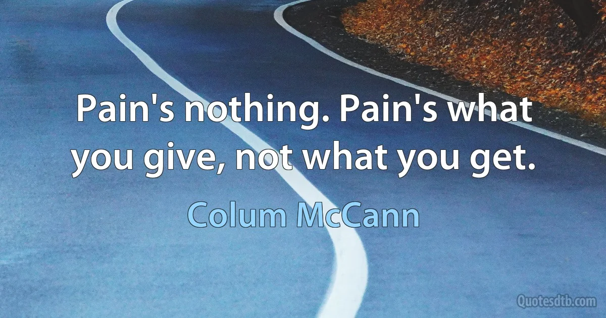 Pain's nothing. Pain's what you give, not what you get. (Colum McCann)