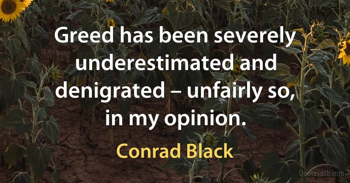 Greed has been severely underestimated and denigrated – unfairly so, in my opinion. (Conrad Black)