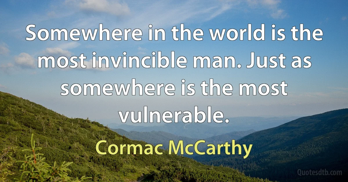 Somewhere in the world is the most invincible man. Just as somewhere is the most vulnerable. (Cormac McCarthy)