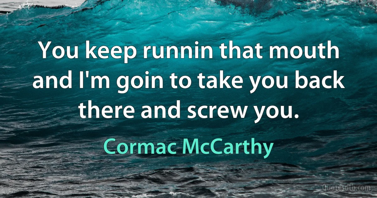 You keep runnin that mouth and I'm goin to take you back there and screw you. (Cormac McCarthy)