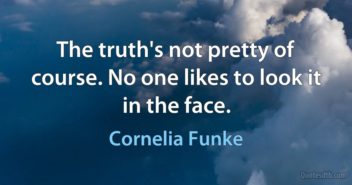 The truth's not pretty of course. No one likes to look it in the face. (Cornelia Funke)