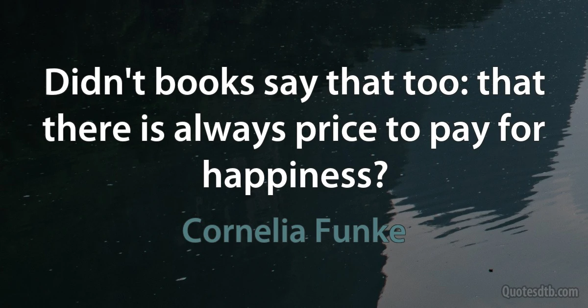 Didn't books say that too: that there is always price to pay for happiness? (Cornelia Funke)