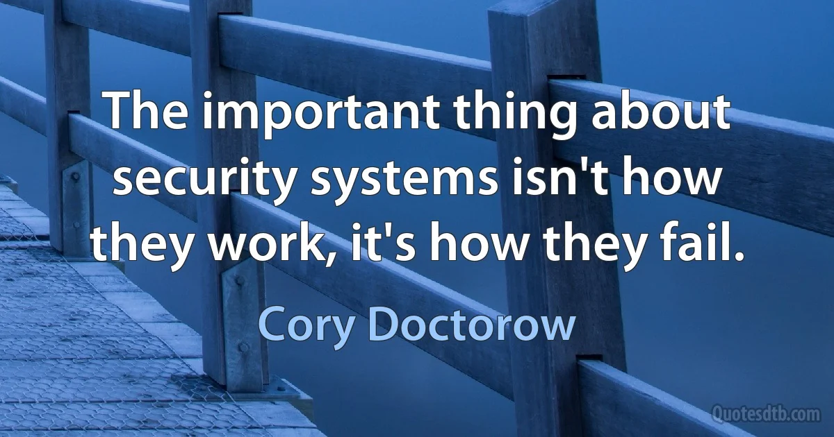 The important thing about security systems isn't how they work, it's how they fail. (Cory Doctorow)