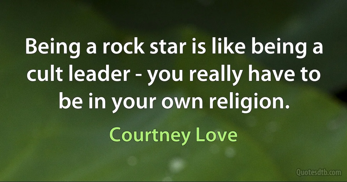 Being a rock star is like being a cult leader - you really have to be in your own religion. (Courtney Love)