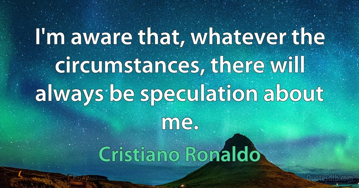 I'm aware that, whatever the circumstances, there will always be speculation about me. (Cristiano Ronaldo)