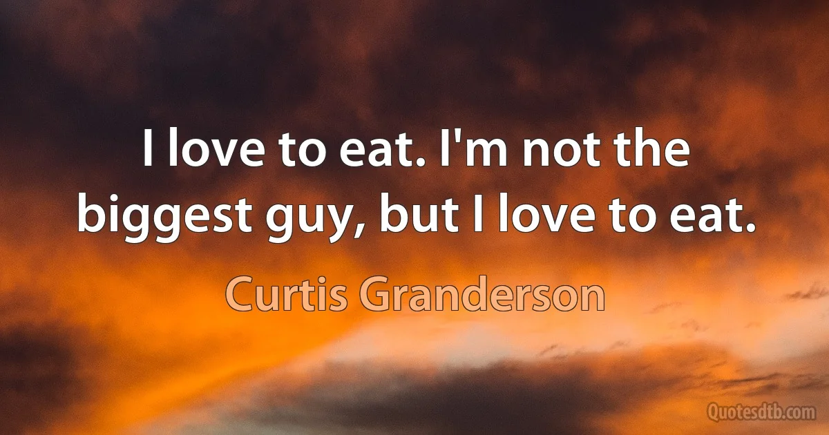 I love to eat. I'm not the biggest guy, but I love to eat. (Curtis Granderson)