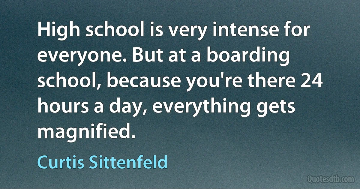 High school is very intense for everyone. But at a boarding school, because you're there 24 hours a day, everything gets magnified. (Curtis Sittenfeld)