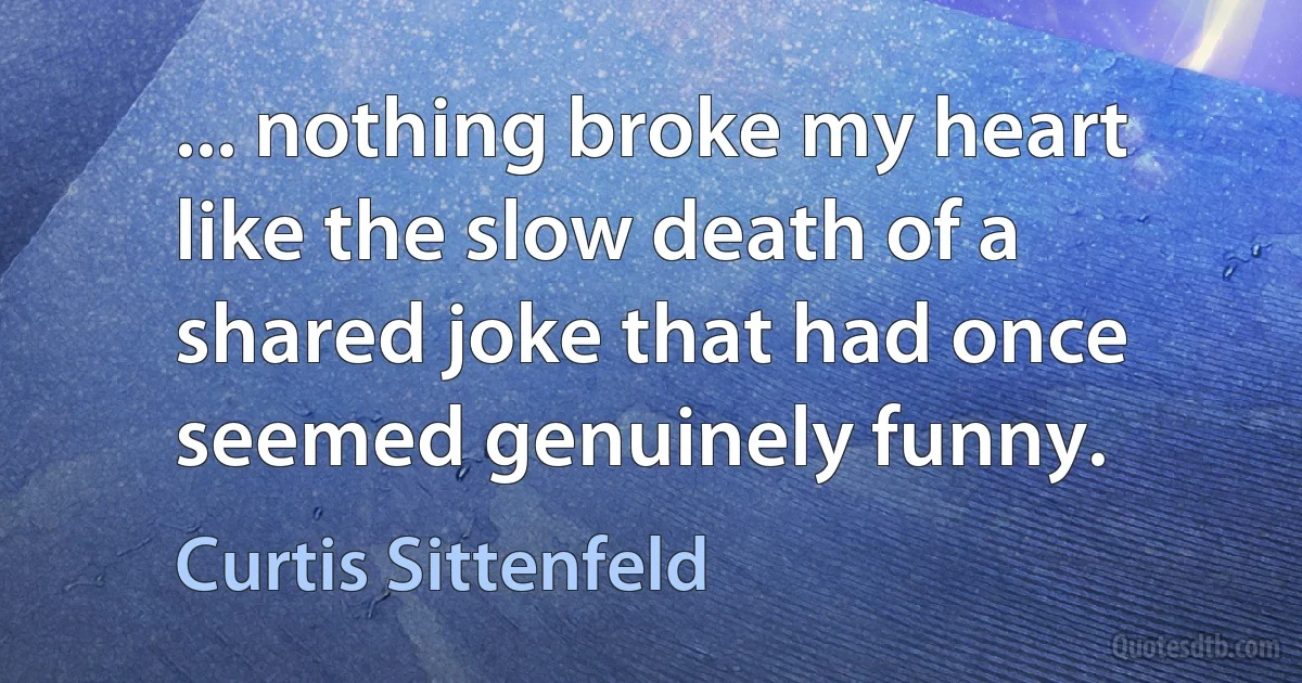 ... nothing broke my heart like the slow death of a shared joke that had once seemed genuinely funny. (Curtis Sittenfeld)