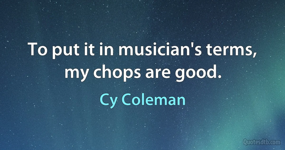 To put it in musician's terms, my chops are good. (Cy Coleman)