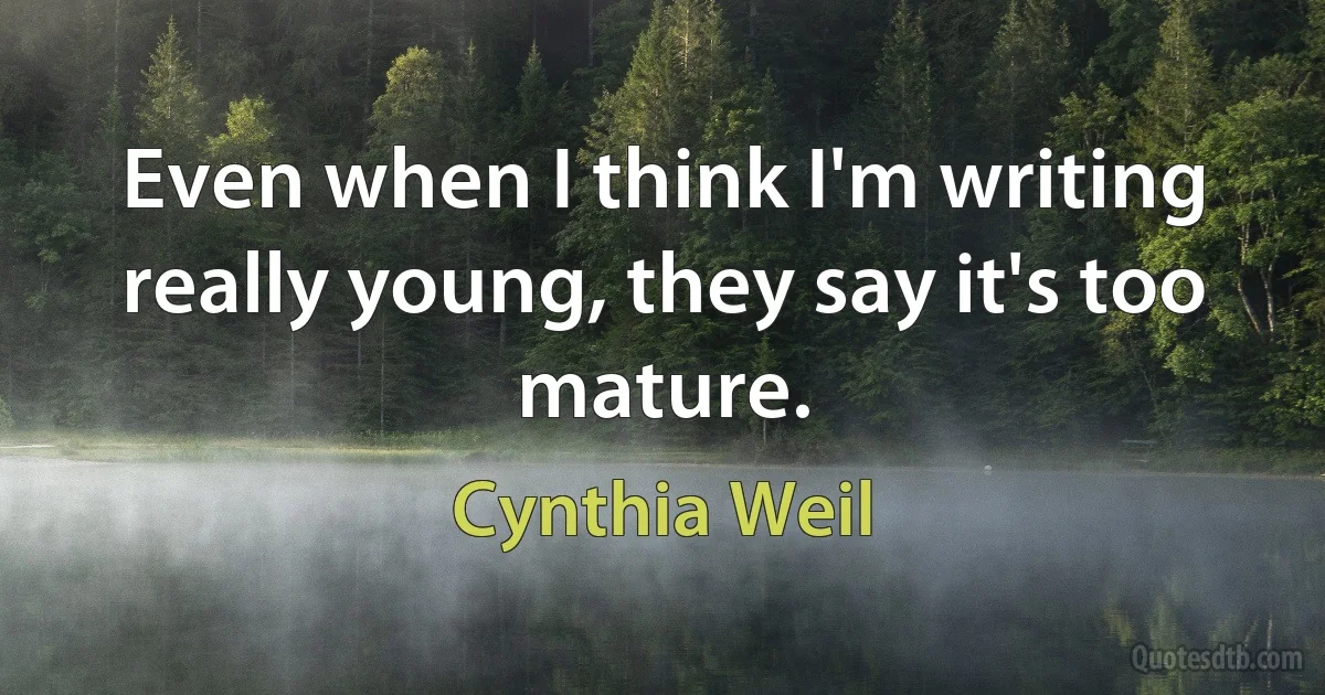 Even when I think I'm writing really young, they say it's too mature. (Cynthia Weil)