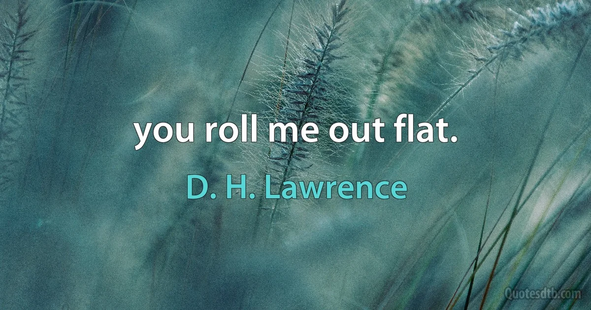 you roll me out flat. (D. H. Lawrence)