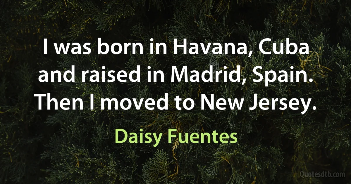 I was born in Havana, Cuba and raised in Madrid, Spain. Then I moved to New Jersey. (Daisy Fuentes)