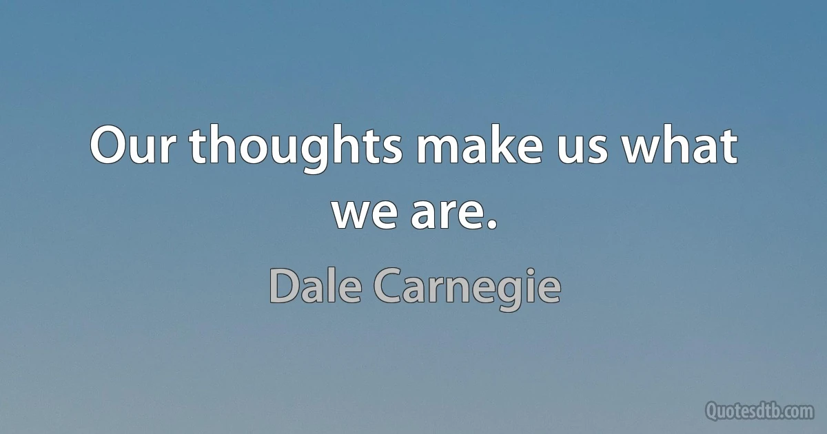 Our thoughts make us what we are. (Dale Carnegie)