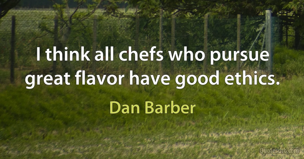 I think all chefs who pursue great flavor have good ethics. (Dan Barber)